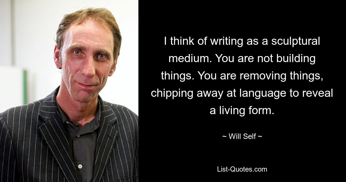 Ich betrachte das Schreiben als ein skulpturales Medium. Du baust keine Dinge. Sie entfernen Dinge, zerhacken die Sprache, um eine lebendige Form freizulegen. — © Will Self 