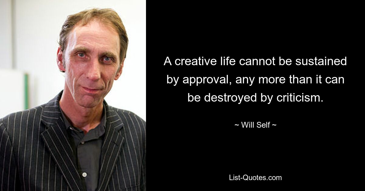 A creative life cannot be sustained by approval, any more than it can be destroyed by criticism. — © Will Self