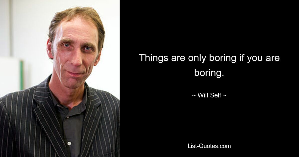 Things are only boring if you are boring. — © Will Self