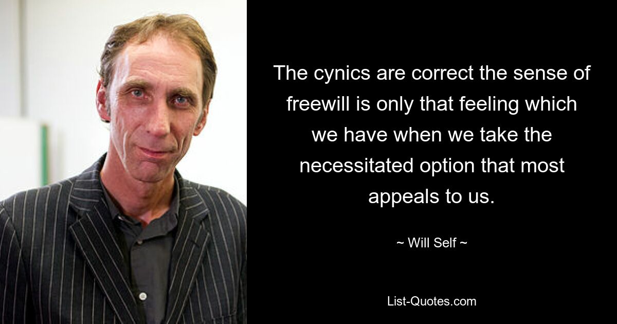 The cynics are correct the sense of freewill is only that feeling which we have when we take the necessitated option that most appeals to us. — © Will Self