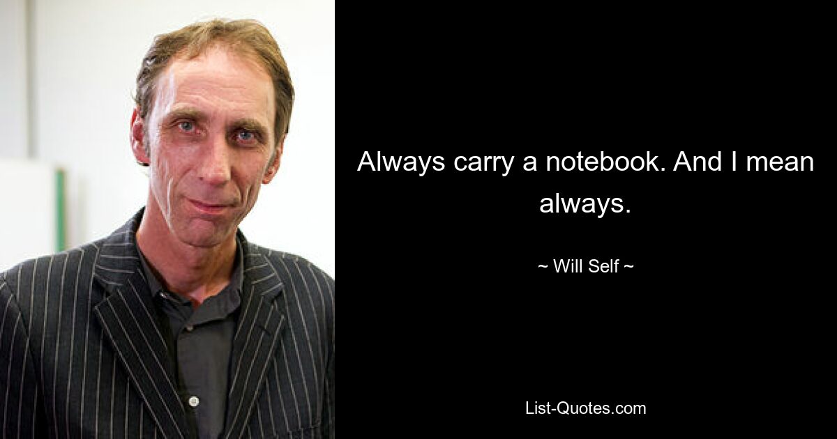 Always carry a notebook. And I mean always. — © Will Self