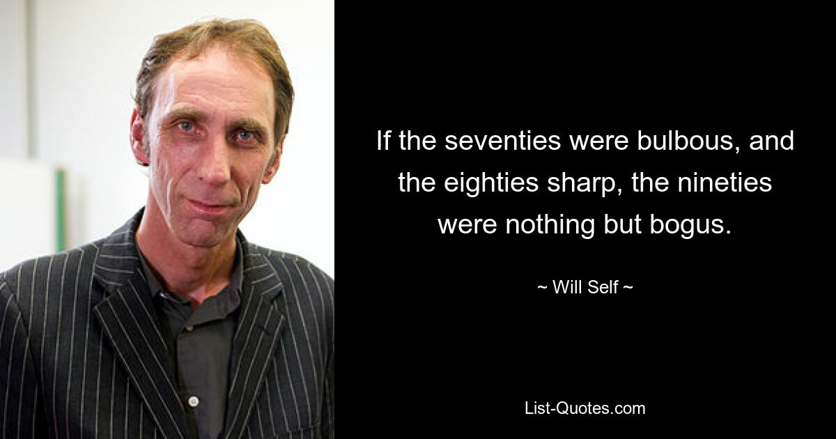 If the seventies were bulbous, and the eighties sharp, the nineties were nothing but bogus. — © Will Self