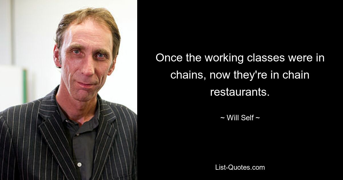 Once the working classes were in chains, now they're in chain restaurants. — © Will Self