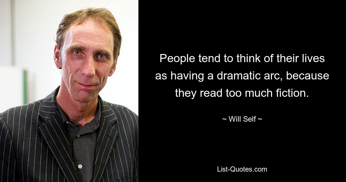 People tend to think of their lives as having a dramatic arc, because they read too much fiction. — © Will Self