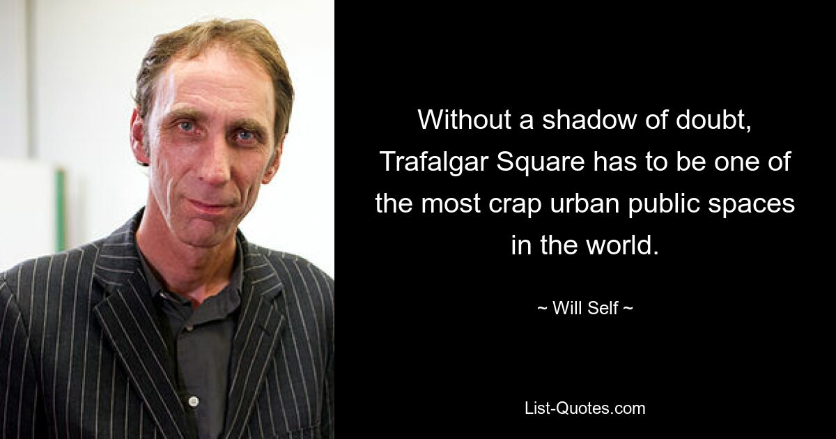 Without a shadow of doubt, Trafalgar Square has to be one of the most crap urban public spaces in the world. — © Will Self