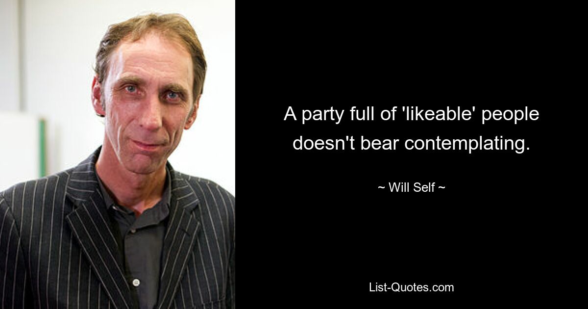 A party full of 'likeable' people doesn't bear contemplating. — © Will Self