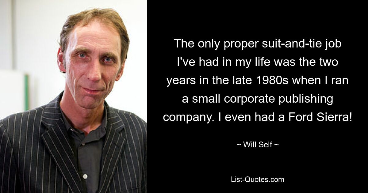 The only proper suit-and-tie job I've had in my life was the two years in the late 1980s when I ran a small corporate publishing company. I even had a Ford Sierra! — © Will Self