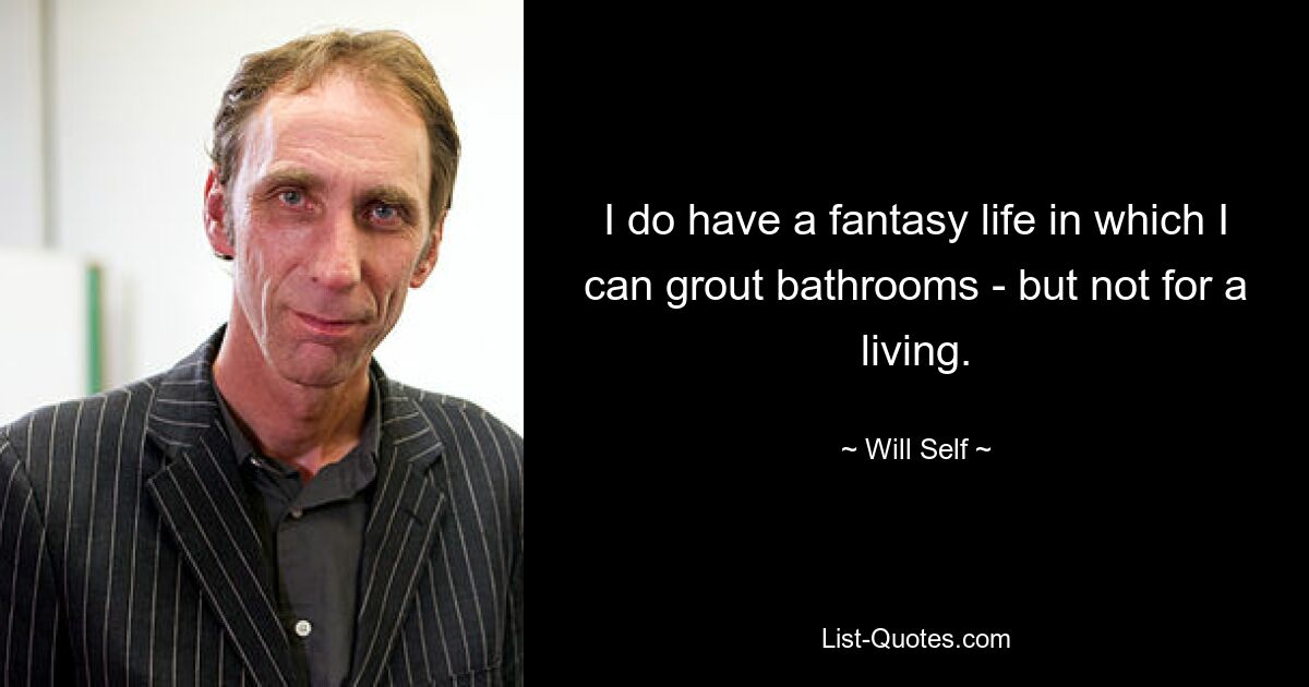 I do have a fantasy life in which I can grout bathrooms - but not for a living. — © Will Self