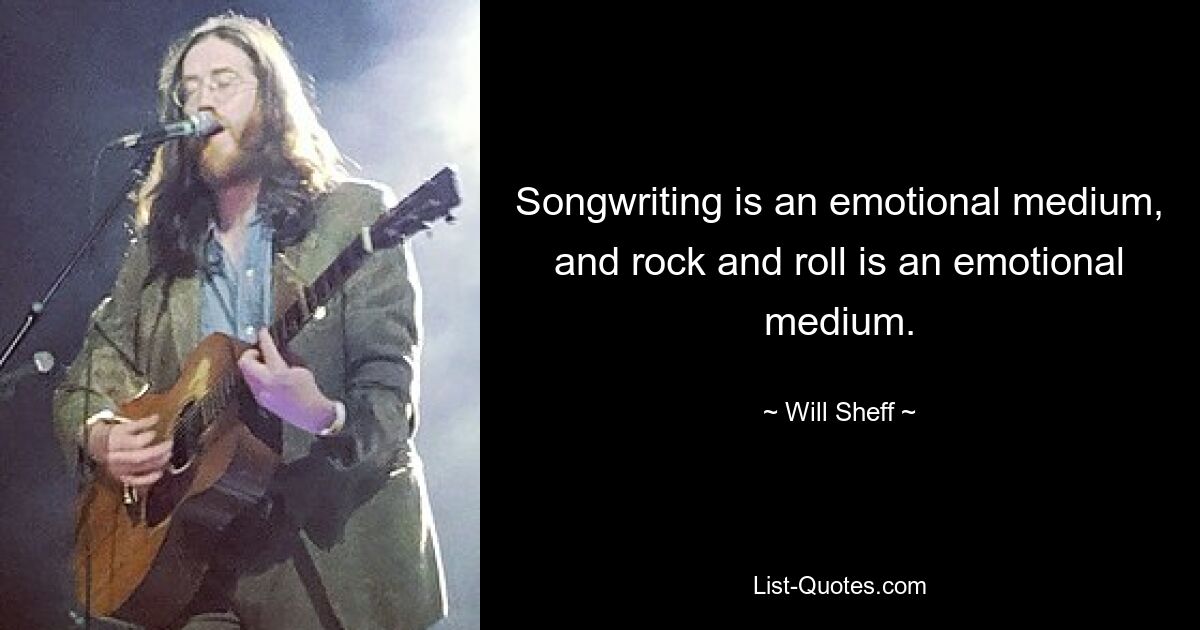 Songwriting is an emotional medium, and rock and roll is an emotional medium. — © Will Sheff