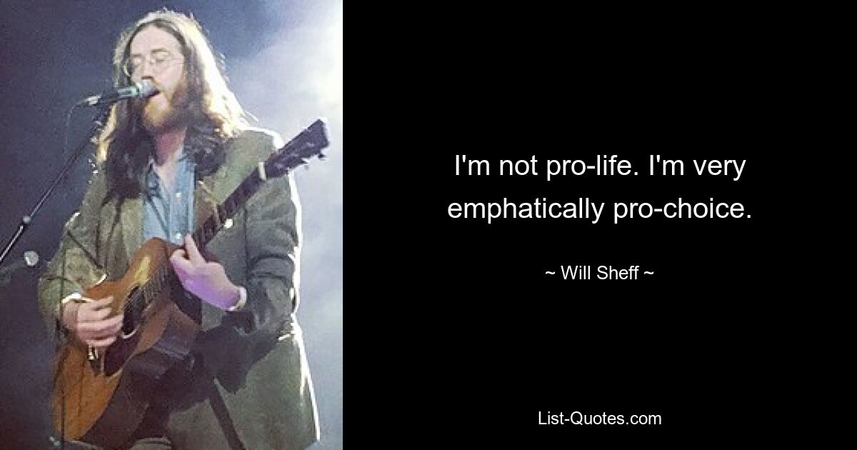 I'm not pro-life. I'm very emphatically pro-choice. — © Will Sheff