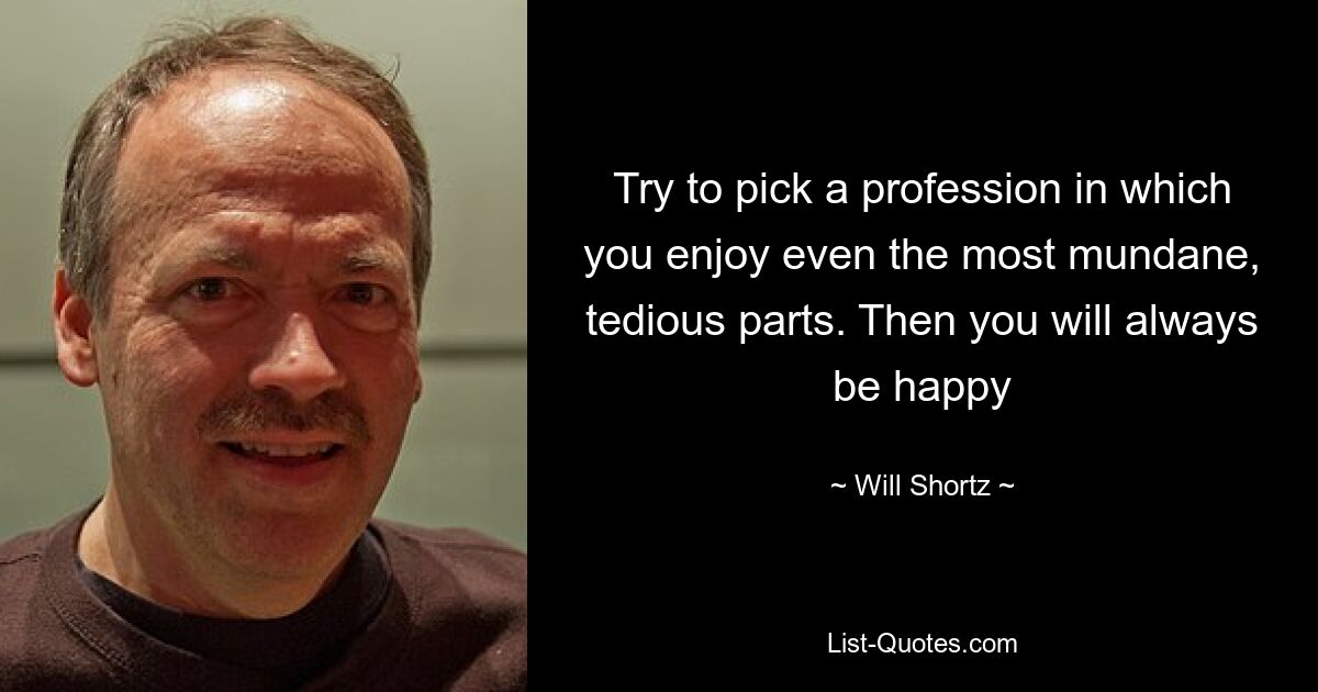 Try to pick a profession in which you enjoy even the most mundane, tedious parts. Then you will always be happy — © Will Shortz