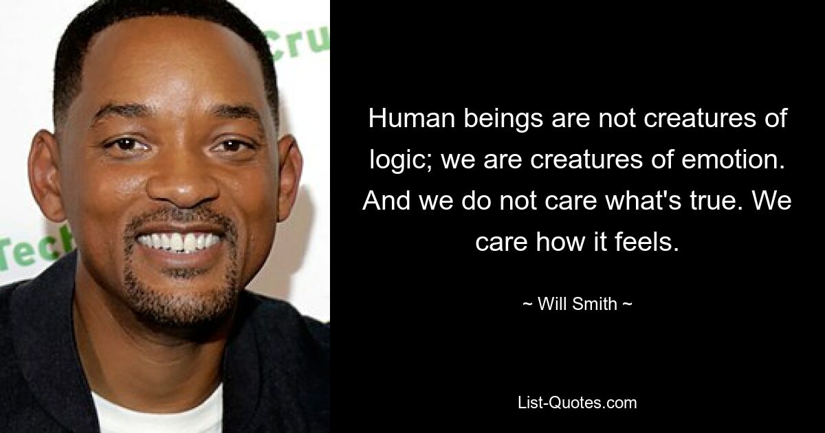 Human beings are not creatures of logic; we are creatures of emotion. And we do not care what's true. We care how it feels. — © Will Smith