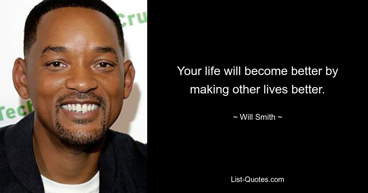 Your life will become better by making other lives better. — © Will Smith