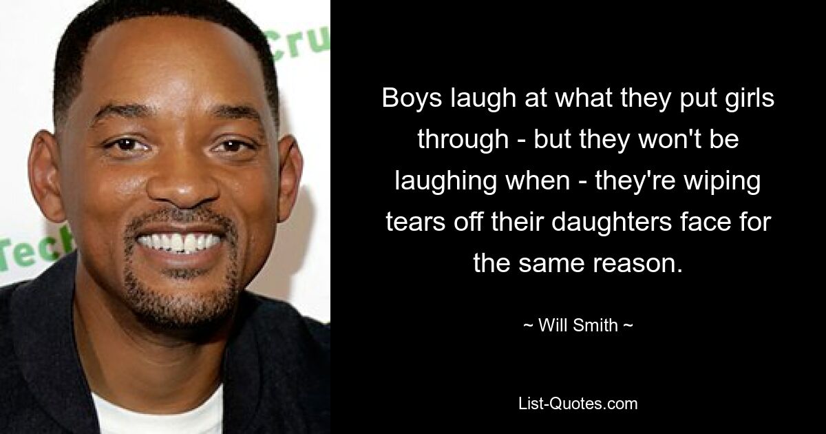 Boys laugh at what they put girls through - but they won't be laughing when - they're wiping tears off their daughters face for the same reason. — © Will Smith