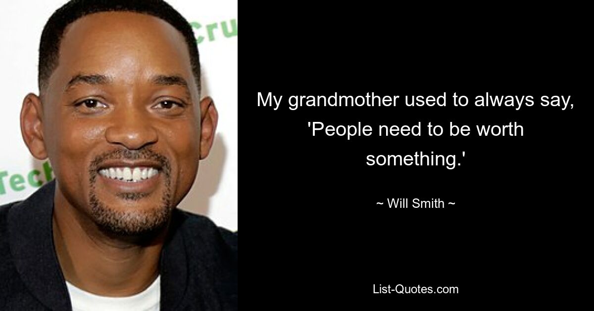 My grandmother used to always say, 'People need to be worth something.' — © Will Smith