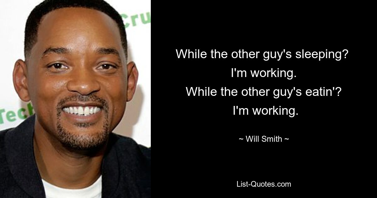 While the other guy's sleeping? 
 I'm working. 
 While the other guy's eatin'? 
 I'm working. — © Will Smith