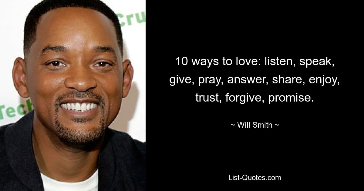 10 ways to love: listen, speak, give, pray, answer, share, enjoy, trust, forgive, promise. — © Will Smith