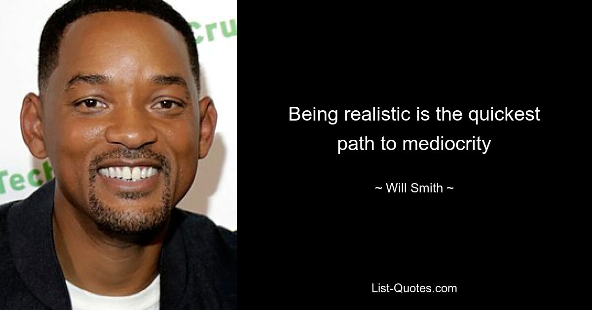 Being realistic is the quickest path to mediocrity — © Will Smith