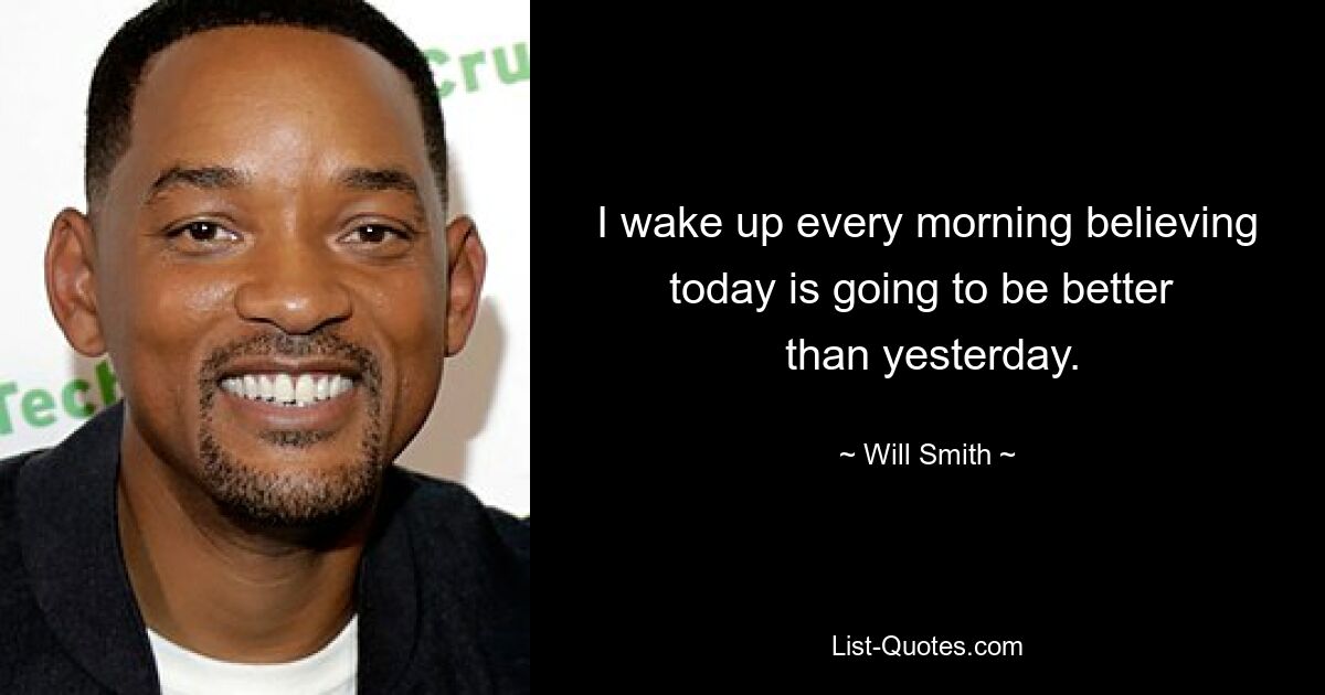 I wake up every morning believing today is going to be better 
 than yesterday. — © Will Smith