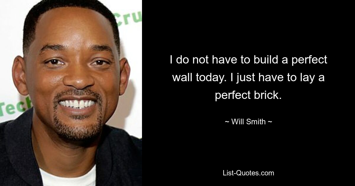 I do not have to build a perfect wall today. I just have to lay a perfect brick. — © Will Smith