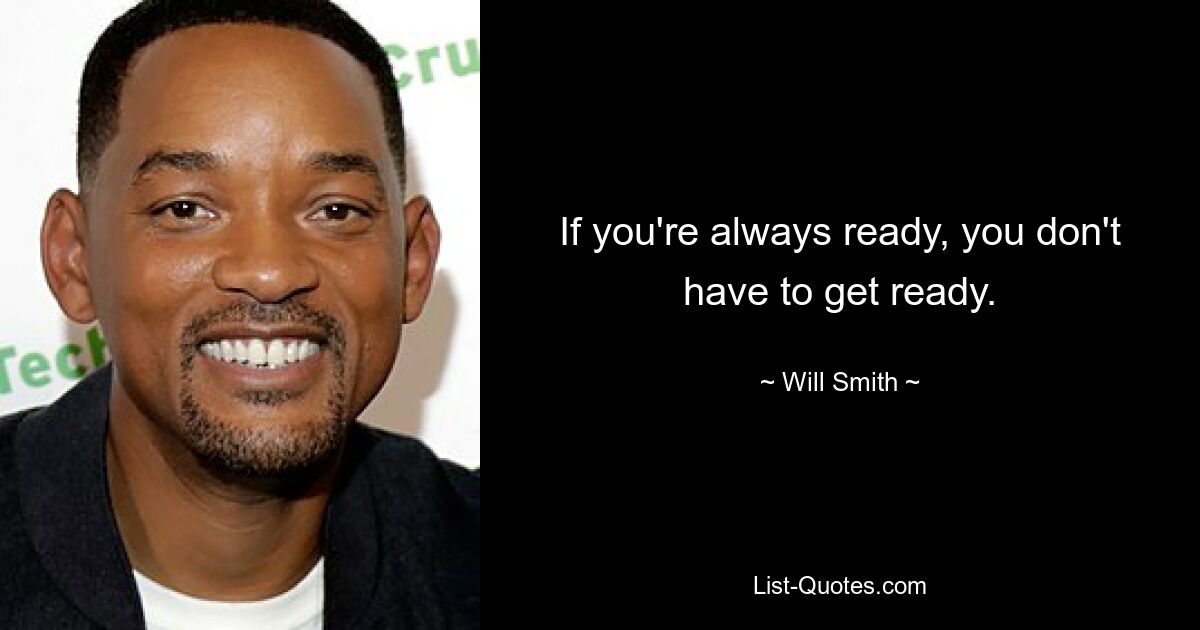 If you're always ready, you don't have to get ready. — © Will Smith