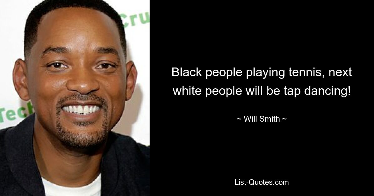 Black people playing tennis, next white people will be tap dancing! — © Will Smith