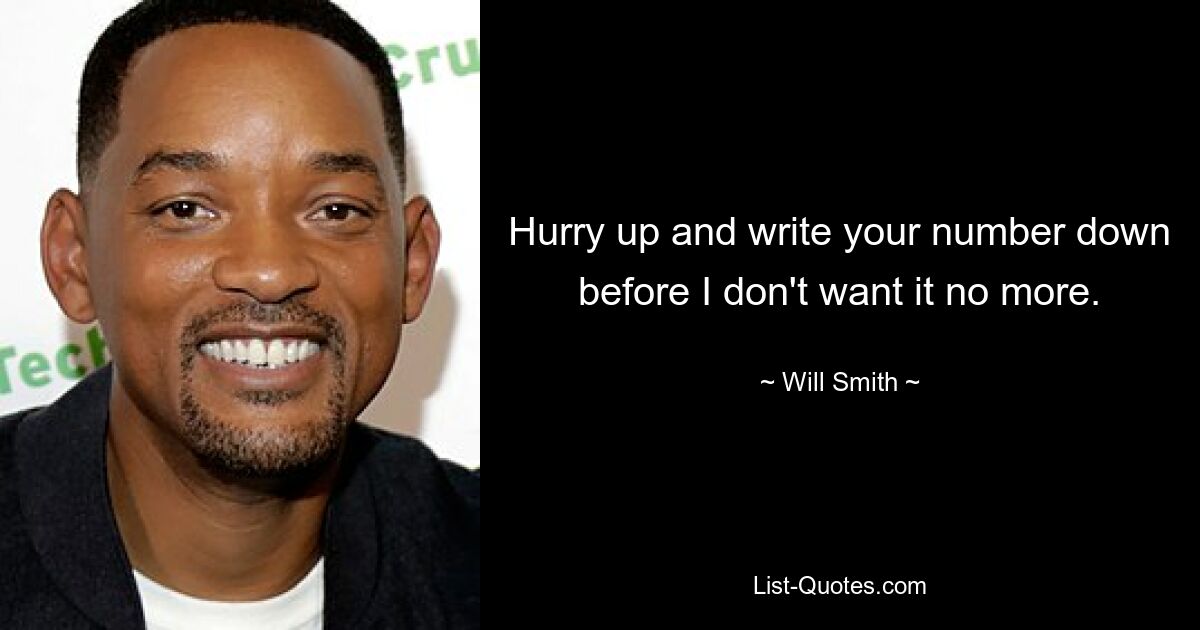 Hurry up and write your number down before I don't want it no more. — © Will Smith