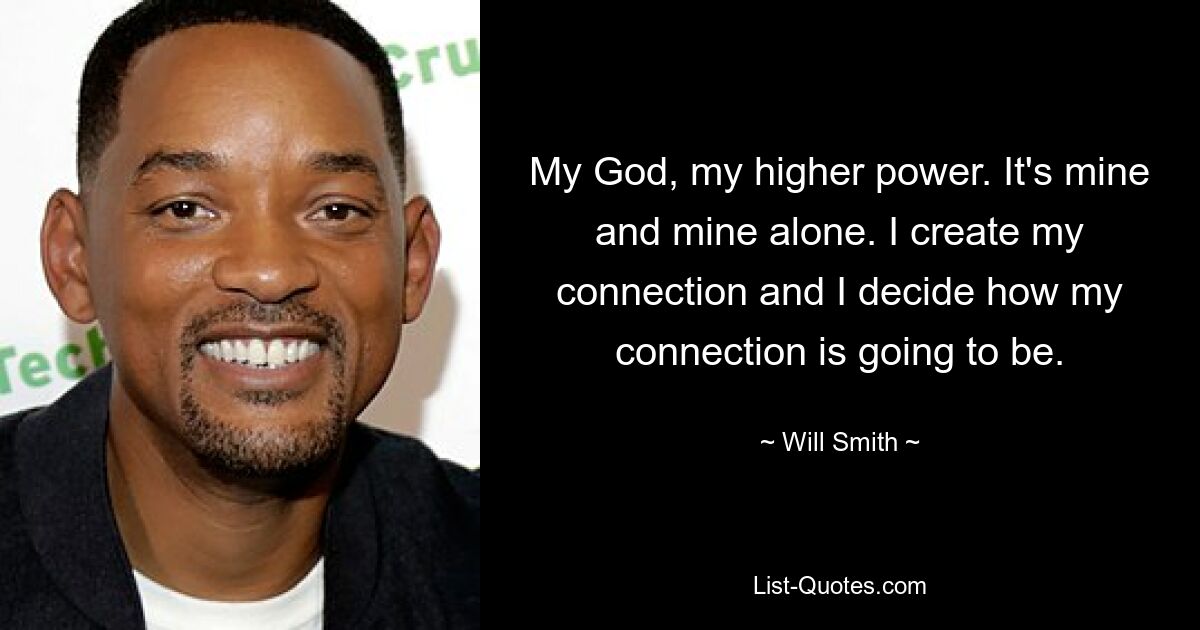 My God, my higher power. It's mine and mine alone. I create my connection and I decide how my connection is going to be. — © Will Smith