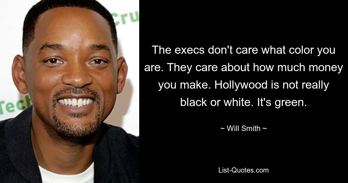 The execs don't care what color you are. They care about how much money you make. Hollywood is not really black or white. It's green. — © Will Smith