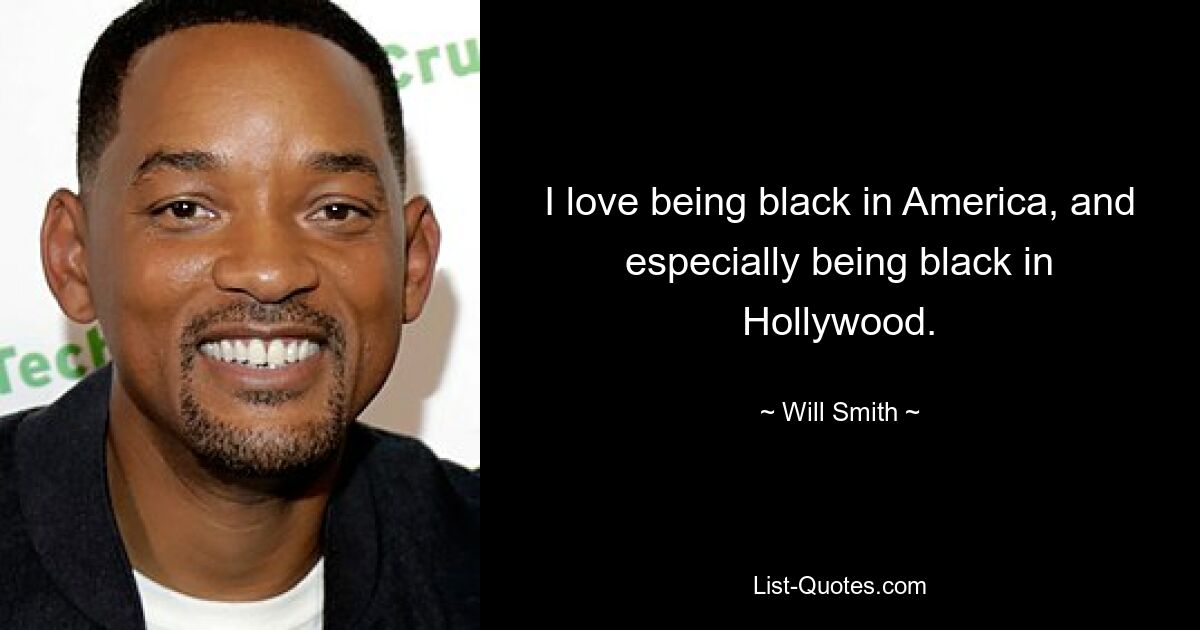 I love being black in America, and especially being black in Hollywood. — © Will Smith