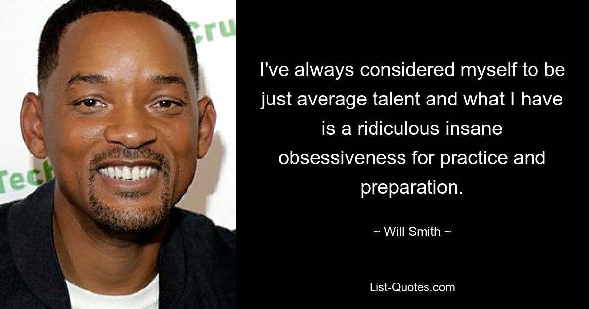 I've always considered myself to be just average talent and what I have is a ridiculous insane obsessiveness for practice and preparation. — © Will Smith