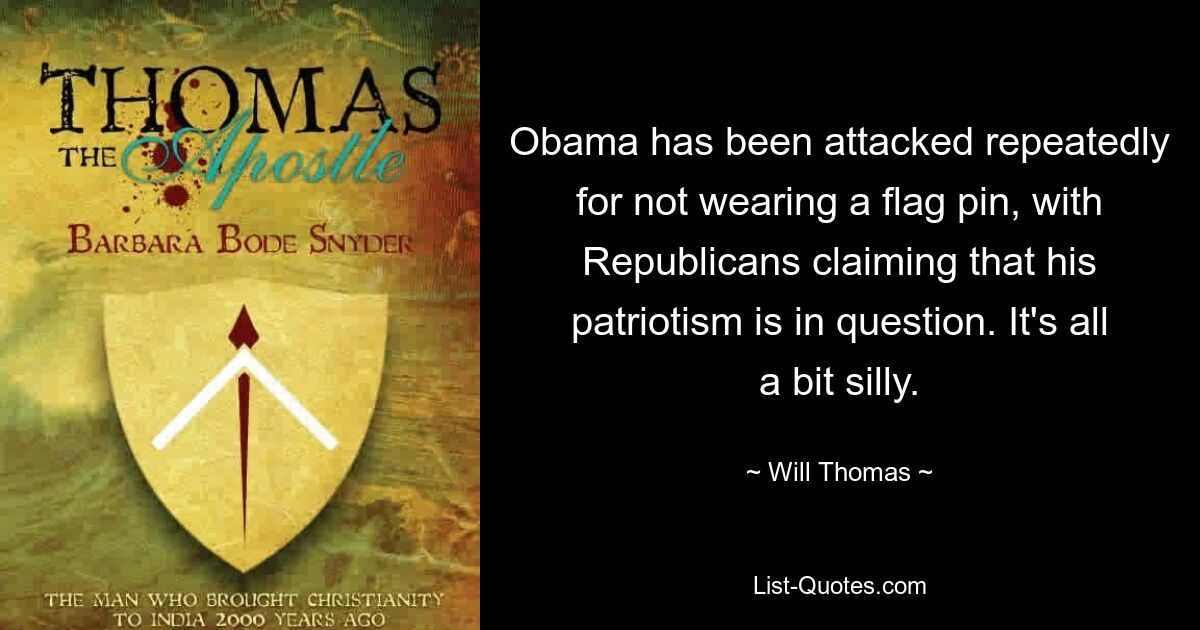 Obama has been attacked repeatedly for not wearing a flag pin, with Republicans claiming that his patriotism is in question. It's all a bit silly. — © Will Thomas