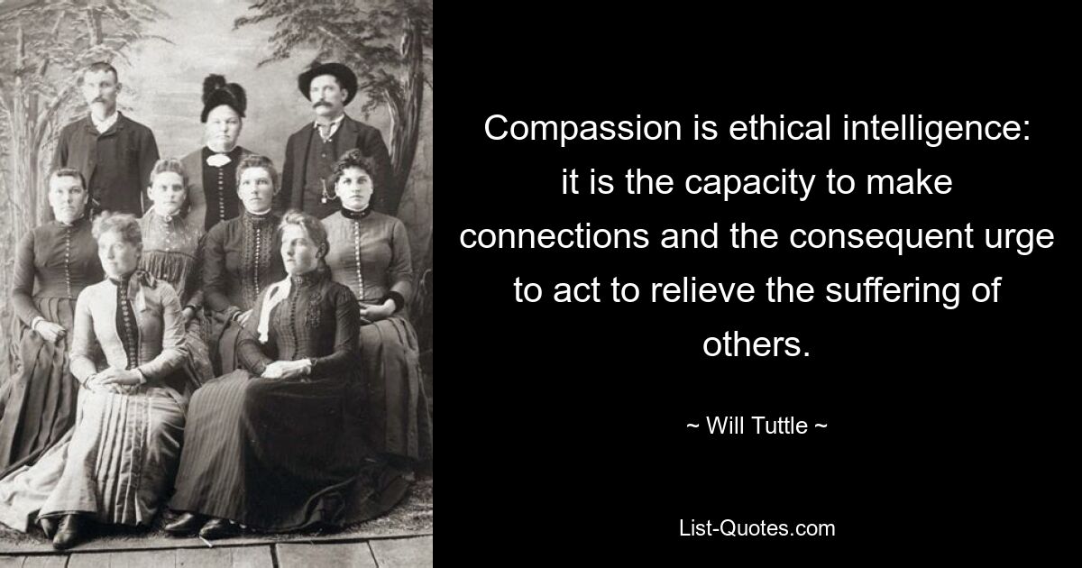 Compassion is ethical intelligence: it is the capacity to make connections and the consequent urge to act to relieve the suffering of others. — © Will Tuttle