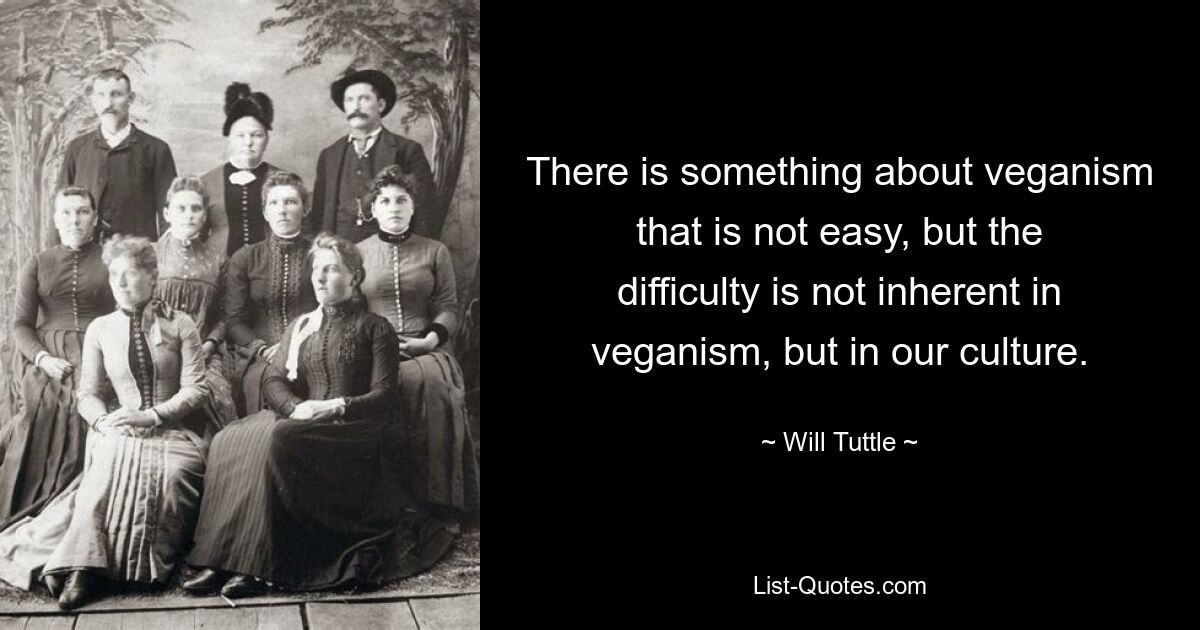 There is something about veganism that is not easy, but the difficulty is not inherent in veganism, but in our culture. — © Will Tuttle