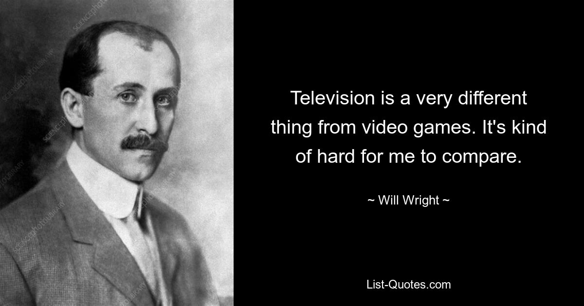 Television is a very different thing from video games. It's kind of hard for me to compare. — © Will Wright