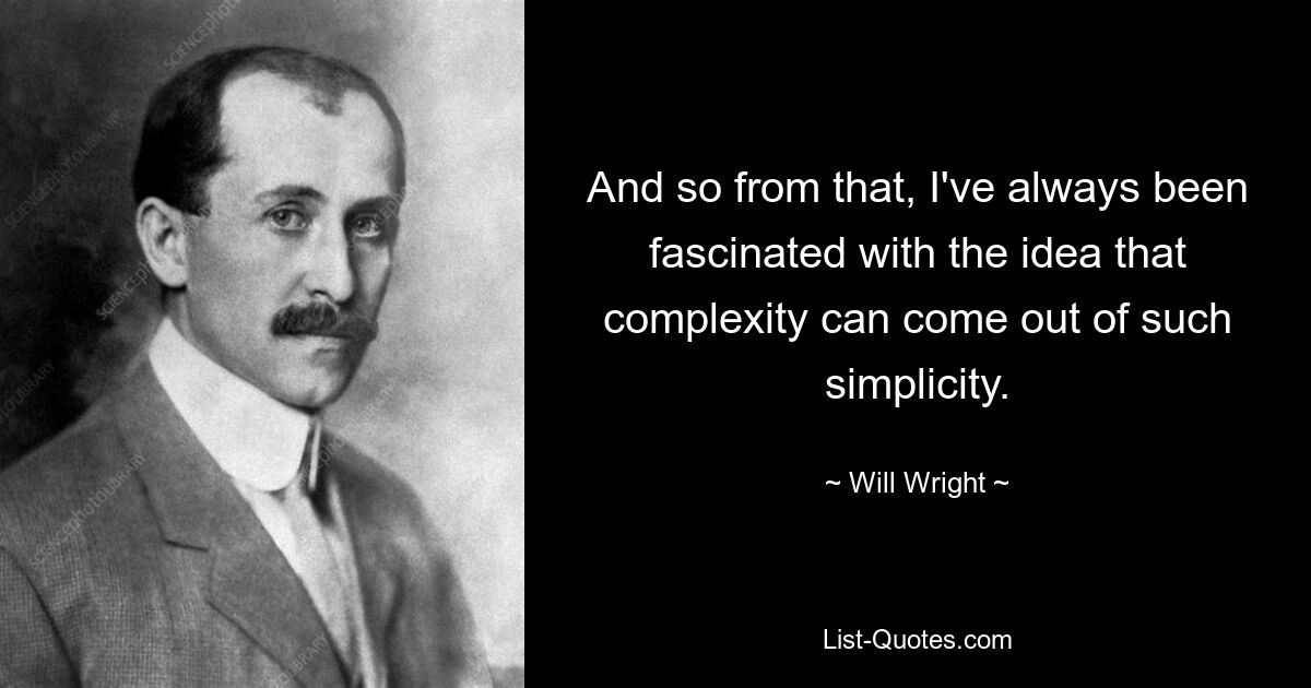 And so from that, I've always been fascinated with the idea that complexity can come out of such simplicity. — © Will Wright