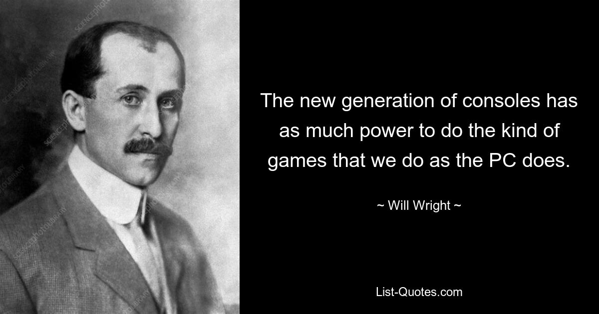 The new generation of consoles has as much power to do the kind of games that we do as the PC does. — © Will Wright