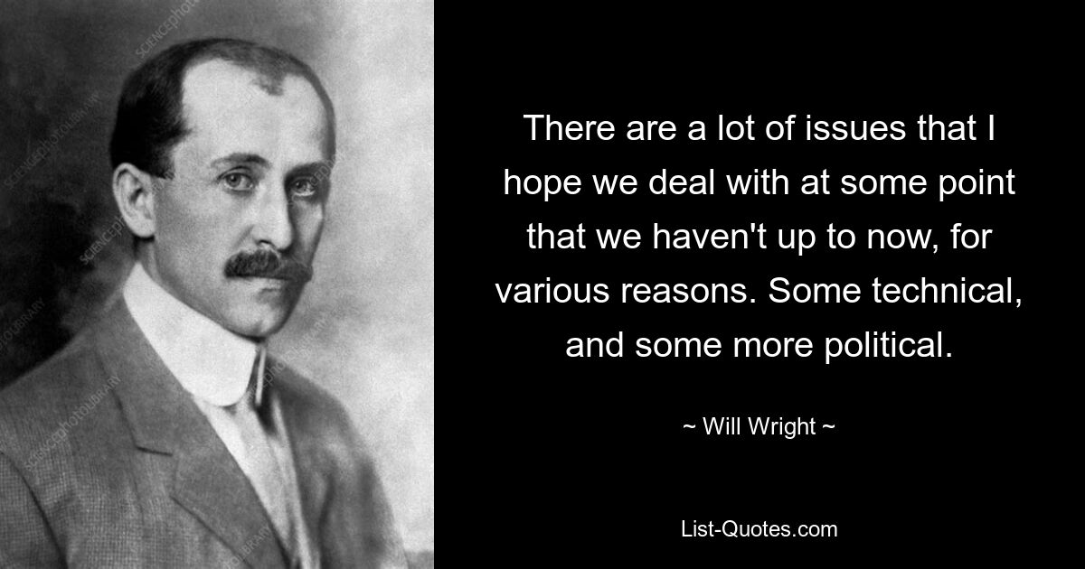 There are a lot of issues that I hope we deal with at some point that we haven't up to now, for various reasons. Some technical, and some more political. — © Will Wright