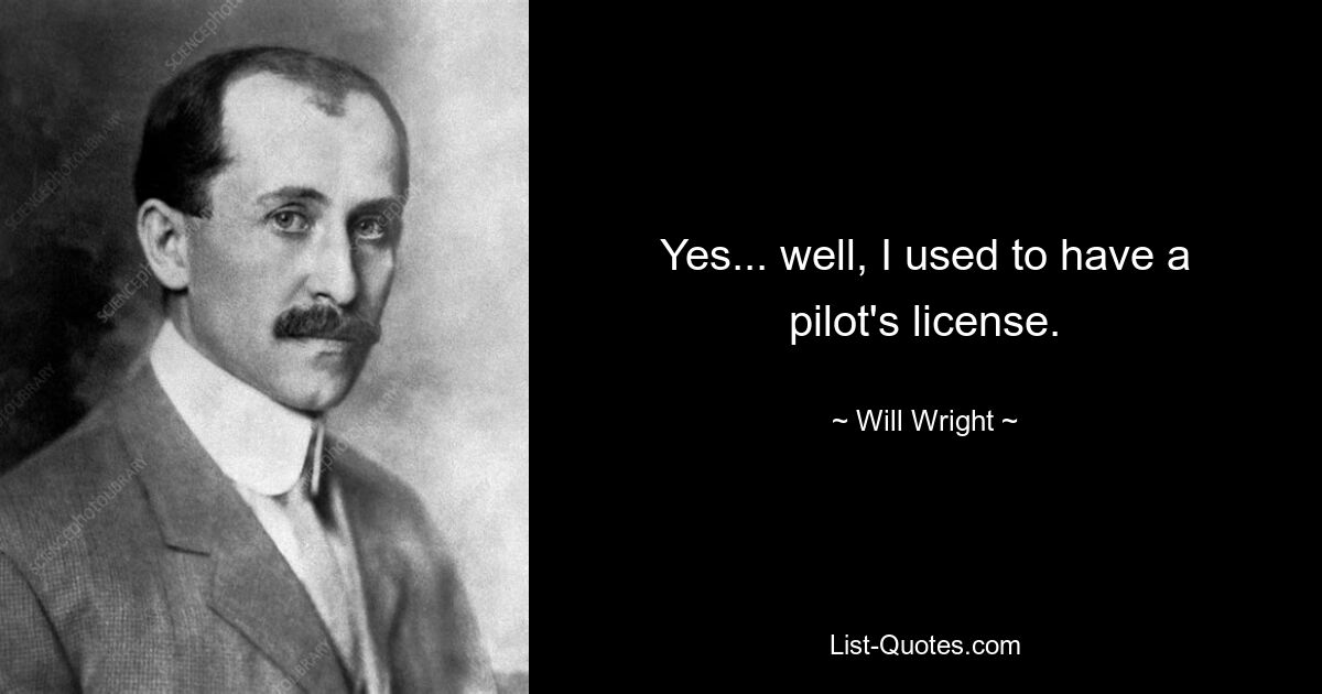 Yes... well, I used to have a pilot's license. — © Will Wright