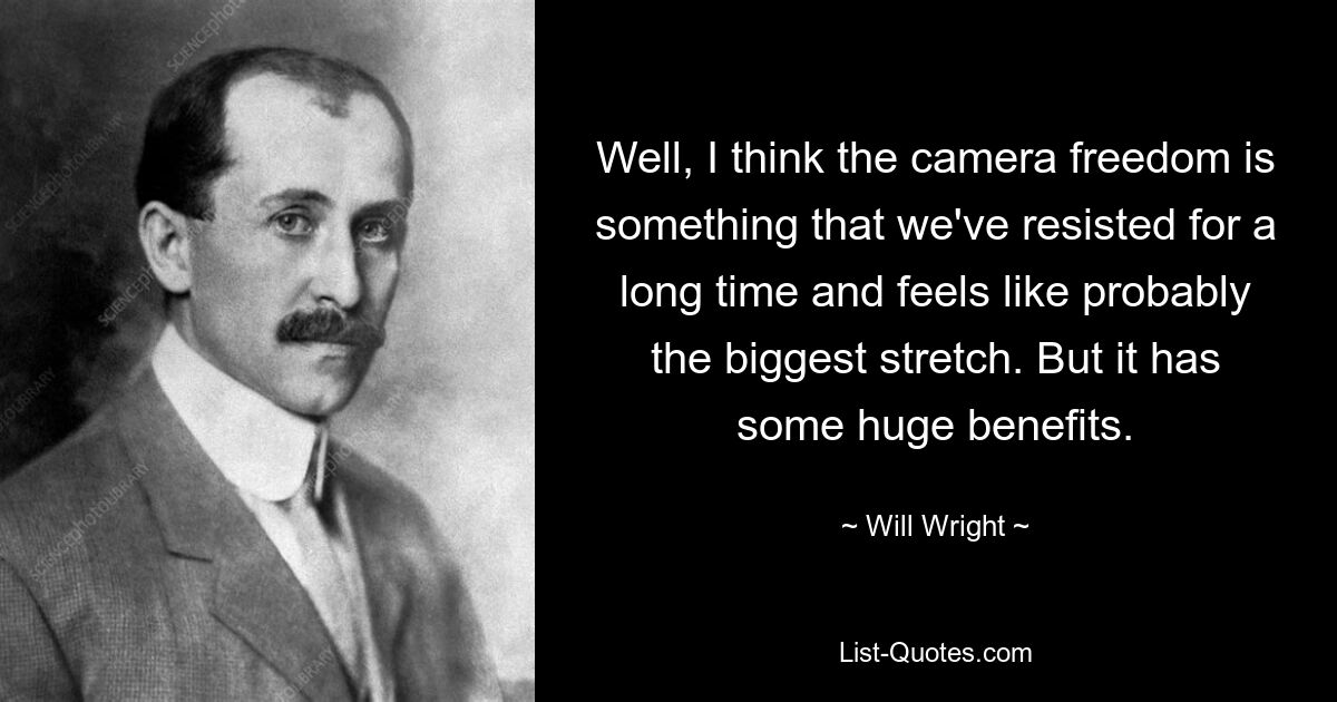 Well, I think the camera freedom is something that we've resisted for a long time and feels like probably the biggest stretch. But it has some huge benefits. — © Will Wright