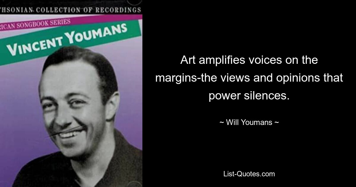 Art amplifies voices on the margins-the views and opinions that power silences. — © Will Youmans