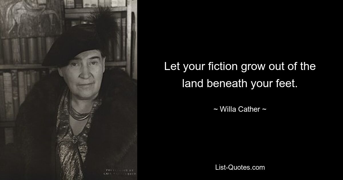 Let your fiction grow out of the land beneath your feet. — © Willa Cather