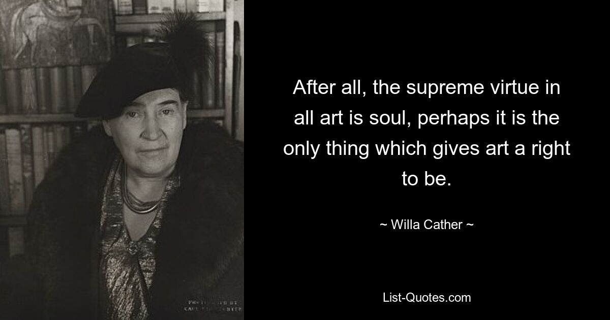 After all, the supreme virtue in all art is soul, perhaps it is the only thing which gives art a right to be. — © Willa Cather