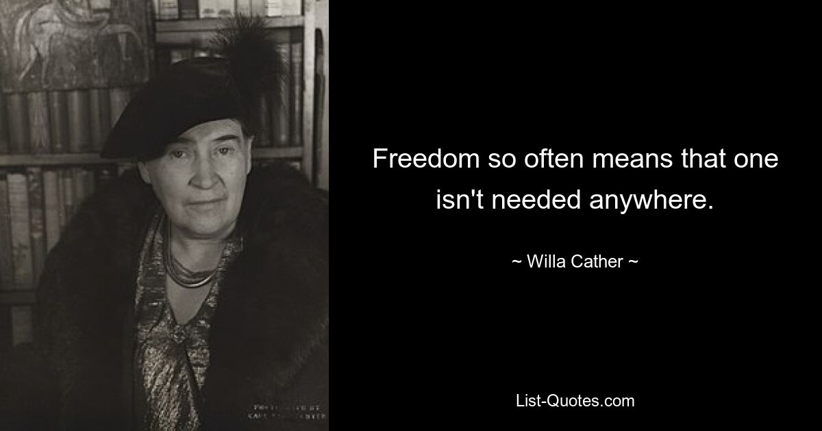 Freedom so often means that one isn't needed anywhere. — © Willa Cather