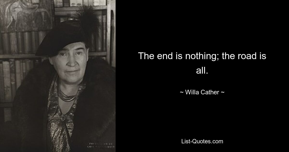 The end is nothing; the road is all. — © Willa Cather