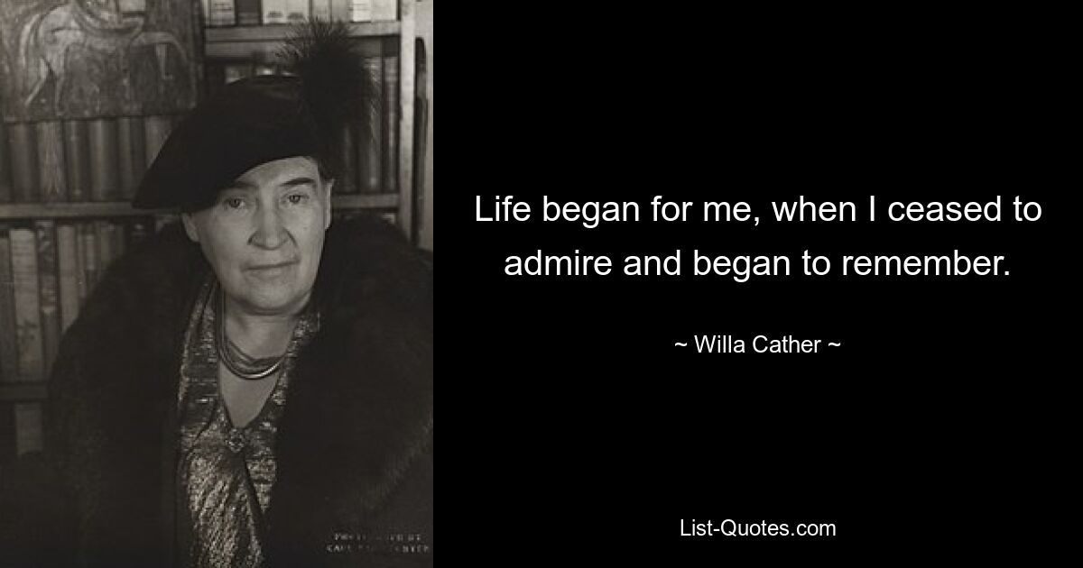 Life began for me, when I ceased to admire and began to remember. — © Willa Cather