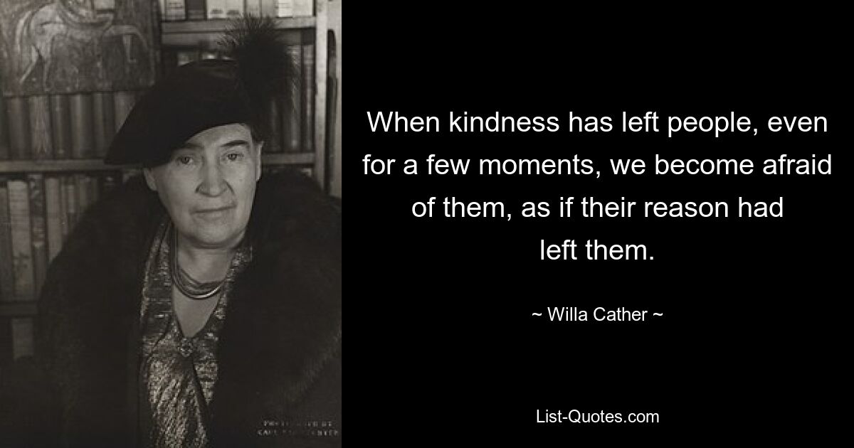 When kindness has left people, even for a few moments, we become afraid of them, as if their reason had left them. — © Willa Cather