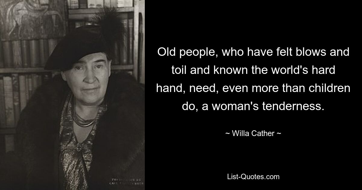 Old people, who have felt blows and toil and known the world's hard hand, need, even more than children do, a woman's tenderness. — © Willa Cather