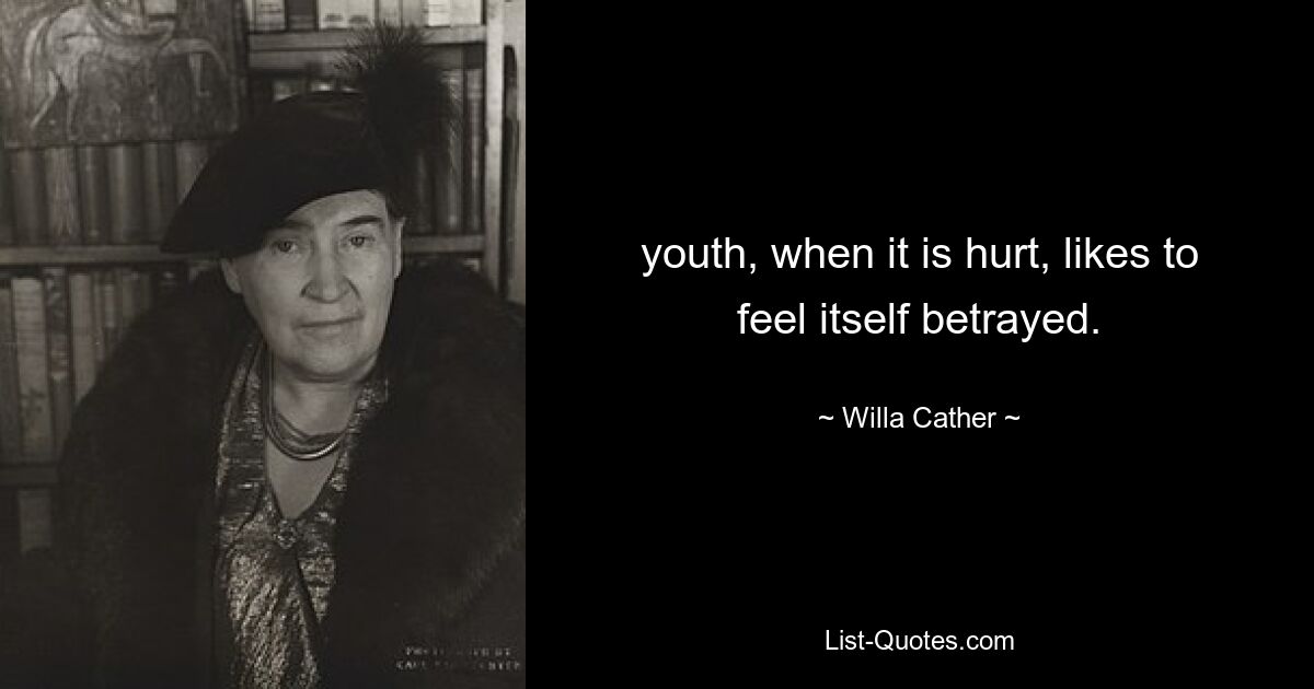 youth, when it is hurt, likes to feel itself betrayed. — © Willa Cather