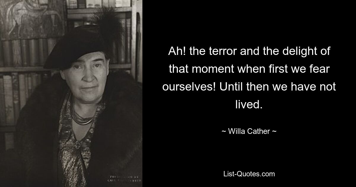 Ah! the terror and the delight of that moment when first we fear ourselves! Until then we have not lived. — © Willa Cather